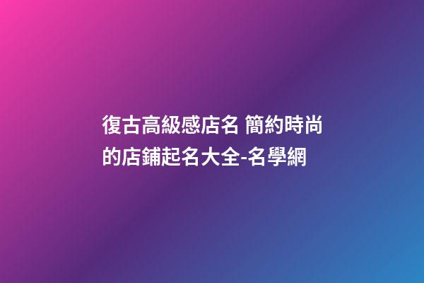 復古高級感店名 簡約時尚的店鋪起名大全-名學網
